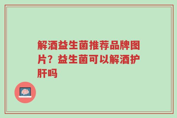 解酒益生菌推荐品牌图片?益生菌可以解酒护肝吗-第1张图片-超越 解酒益生菌推荐品牌图片?益生菌可以解酒护肝吗-第1张图片-超越
