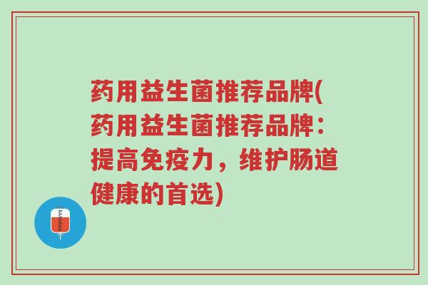药用益生菌推荐品牌(药用益生菌推荐品牌:提高免疫力,维护肠道健康的首选)-第1张图片-超越 药用益生菌推荐品牌(药用益生菌推荐品牌:提高免疫力,维护肠道健康的首选)-第1张图片-超越