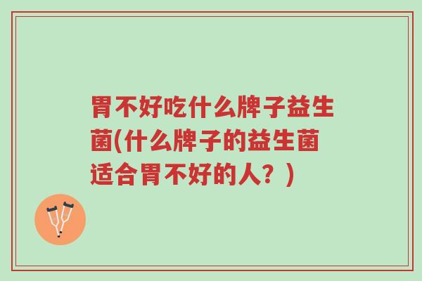 胃不好吃什么牌子益生菌(什么牌子的益生菌适合胃不好的人?)-第1张图片-超越 胃不好吃什么牌子益生菌(什么牌子的益生菌适合胃不好的人?)-第1张图片-超越