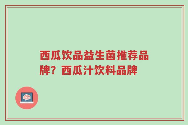 西瓜饮品益生菌推荐品牌?西瓜汁饮料品牌-第1张图片-超越 西瓜饮品益生菌推荐品牌?西瓜汁饮料品牌-第1张图片-超越
