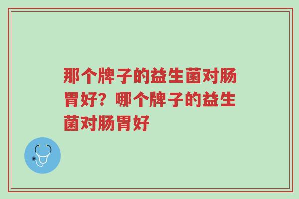那个牌子的益生菌对肠胃好?哪个牌子的益生菌对肠胃好-第1张图片-超越 那个牌子的益生菌对肠胃好?哪个牌子的益生菌对肠胃好-第1张图片-超越