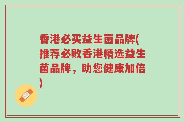 香港必买益生菌品牌(推荐必败香港精选益生菌品牌,助您健康加倍)-第1张图片-超越 香港必买益生菌品牌(推荐必败香港精选益生菌品牌,助您健康加倍)-第1张图片-超越