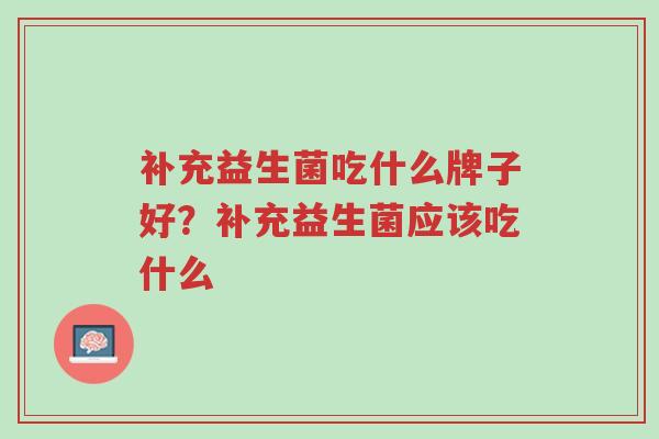 补充益生菌吃什么牌子好?补充益生菌应该吃什么-第1张图片-超越 补充益生菌吃什么牌子好?补充益生菌应该吃什么-第1张图片-超越