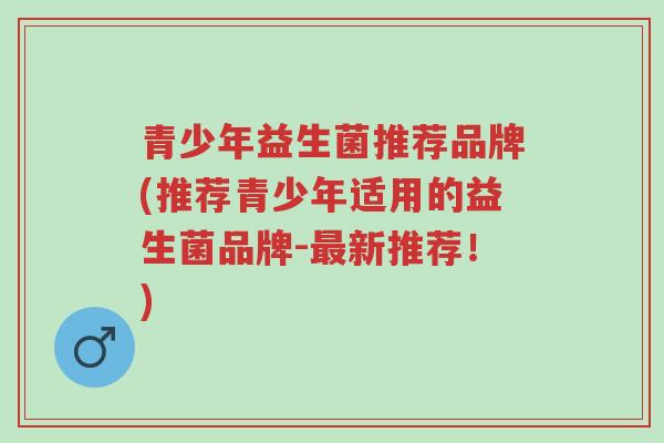 青少年益生菌推荐品牌(推荐青少年适用的益生菌品牌-最新推荐!)-第1张图片-超越 青少年益生菌推荐品牌(推荐青少年适用的益生菌品牌-最新推荐!)-第1张图片-超越