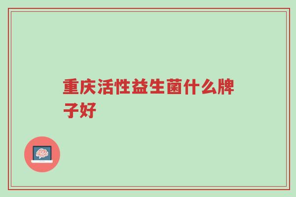 重庆活性益生菌什么牌子好-第1张图片-超越 重庆活性益生菌什么牌子好-第1张图片-超越