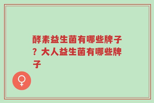 酵素益生菌有哪些牌子?大人益生菌有哪些牌子-第1张图片-超越 酵素益生菌有哪些牌子?大人益生菌有哪些牌子-第1张图片-超越