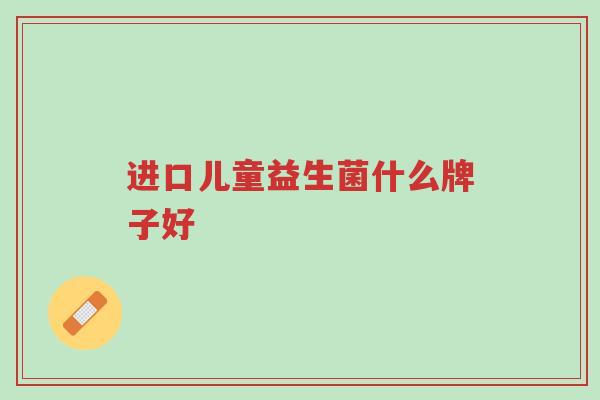 进口儿童益生菌什么牌子好-第1张图片-超越 进口儿童益生菌什么牌子好-第1张图片-超越
