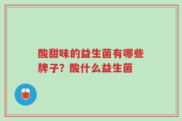 酸甜味的益生菌有哪些牌子?酸什么益生菌-第1张图片-超越 酸甜味的益生菌有哪些牌子?酸什么益生菌-第1张图片-超越