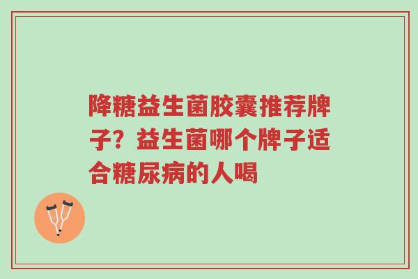 降糖益生菌胶囊推荐牌子？益生菌哪个牌子适合糖尿病的人喝-第1张图片-超越