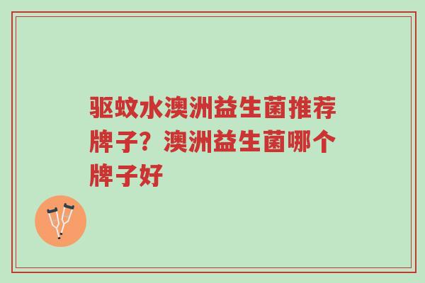 驱蚊水澳洲益生菌推荐牌子？澳洲益生菌哪个牌子好-第1张图片-超越