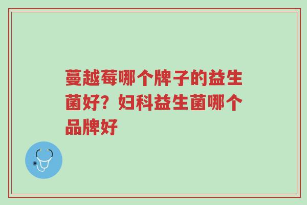 蔓越莓哪个牌子的益生菌好?妇科益生菌哪个品牌好-第1张图片-超越 蔓越莓哪个牌子的益生菌好?妇科益生菌哪个品牌好-第1张图片-超越