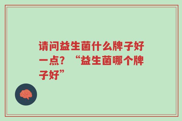 请问益生菌什么牌子好一点?“益生菌哪个牌子好”-第1张图片-超越 请问益生菌什么牌子好一点?“益生菌哪个牌子好”-第1张图片-超越
