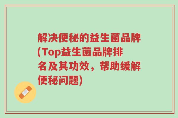 解决便秘的益生菌品牌(Top益生菌品牌排名及其功效，帮助缓解便秘问题)-第1张图片-超越