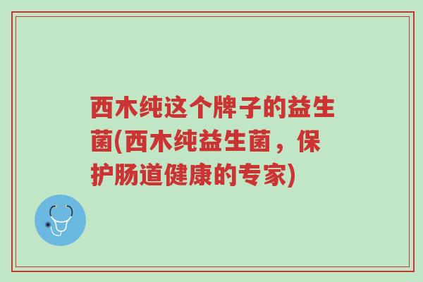 西木纯这个牌子的益生菌(西木纯益生菌,保护肠道健康的专家)-第1张图片-超越 西木纯这个牌子的益生菌(西木纯益生菌,保护肠道健康的专家)-第1张图片-超越