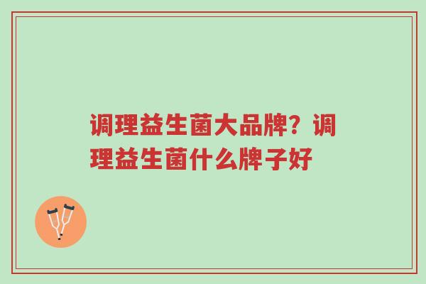 调理益生菌大品牌？调理益生菌什么牌子好-第1张图片-超越