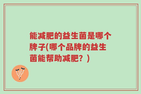能减肥的益生菌是哪个牌子(哪个品牌的益生菌能帮助减肥?)-第1张图片-超越 能减肥的益生菌是哪个牌子(哪个品牌的益生菌能帮助减肥?)-第1张图片-超越
