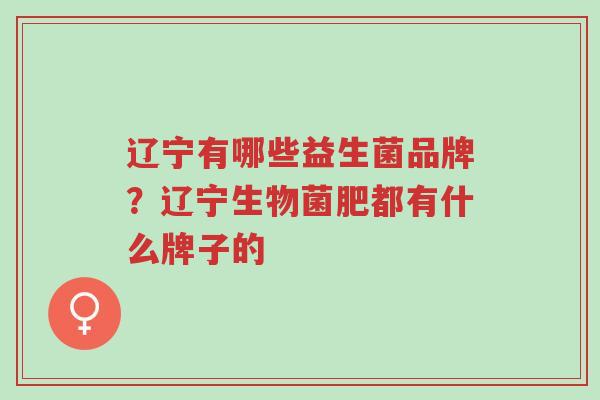 辽宁有哪些益生菌品牌?辽宁生物菌肥都有什么牌子的-第1张图片-超越 辽宁有哪些益生菌品牌?辽宁生物菌肥都有什么牌子的-第1张图片-超越
