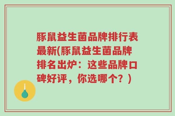 豚鼠益生菌品牌排行表最新(豚鼠益生菌品牌排名出炉:这些品牌口碑好评,你选哪个?)-第1张图片-超越 豚鼠益生菌品牌排行表最新(豚鼠益生菌品牌排名出炉:这些品牌口碑好评,你选哪个?)-第1张图片-超越