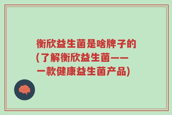 衡欣益生菌是啥牌子的(了解衡欣益生菌——一款健康益生菌产品)-第1张图片-超越 衡欣益生菌是啥牌子的(了解衡欣益生菌——一款健康益生菌产品)-第1张图片-超越