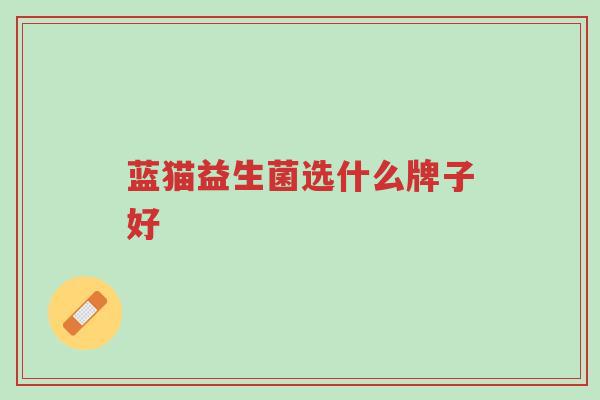 蓝猫益生菌选什么牌子好-第1张图片-超越 蓝猫益生菌选什么牌子好-第1张图片-超越