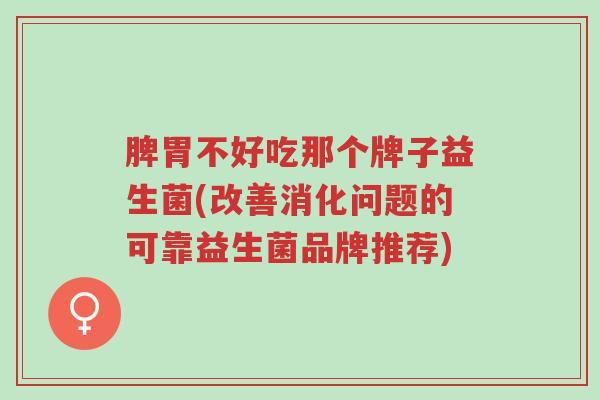 脾胃不好吃那个牌子益生菌(改善消化问题的可靠益生菌品牌推荐)-第1张图片-超越 脾胃不好吃那个牌子益生菌(改善消化问题的可靠益生菌品牌推荐)-第1张图片-超越