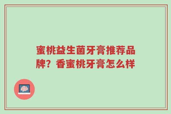 蜜桃益生菌牙膏推荐品牌?香蜜桃牙膏怎么样-第1张图片-超越 蜜桃益生菌牙膏推荐品牌?香蜜桃牙膏怎么样-第1张图片-超越