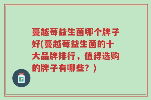 蔓越莓益生菌哪个牌子好(蔓越莓益生菌的十大品牌排行,值得选购的牌子有哪些?)-第1张图片-超越 蔓越莓益生菌哪个牌子好(蔓越莓益生菌的十大品牌排行,值得选购的牌子有哪些?)-第1张图片-超越