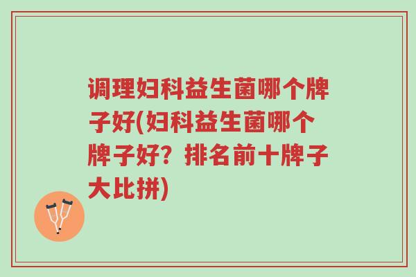 调理妇科益生菌哪个牌子好(妇科益生菌哪个牌子好?排名前十牌子大比拼)-第1张图片-超越 调理妇科益生菌哪个牌子好(妇科益生菌哪个牌子好?排名前十牌子大比拼)-第1张图片-超越