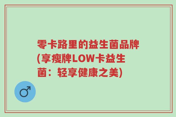 零卡路里的益生菌品牌(享瘦牌LOW卡益生菌:轻享健康之美)-第1张图片-超越 零卡路里的益生菌品牌(享瘦牌LOW卡益生菌:轻享健康之美)-第1张图片-超越