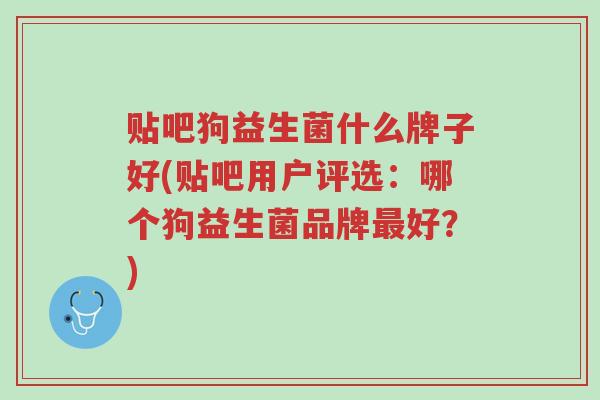 贴吧狗益生菌什么牌子好(贴吧用户评选:哪个狗益生菌品牌最好?)-第1张图片-超越 贴吧狗益生菌什么牌子好(贴吧用户评选:哪个狗益生菌品牌最好?)-第1张图片-超越