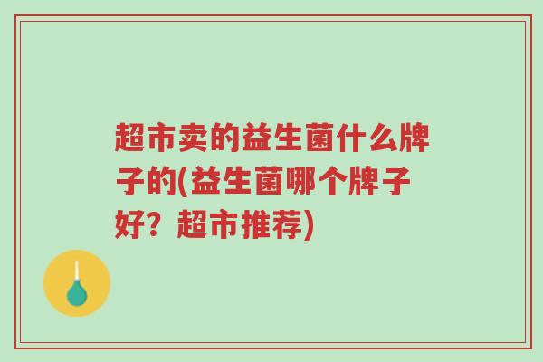 超市卖的益生菌什么牌子的(益生菌哪个牌子好?超市推荐)-第1张图片-超越 超市卖的益生菌什么牌子的(益生菌哪个牌子好?超市推荐)-第1张图片-超越