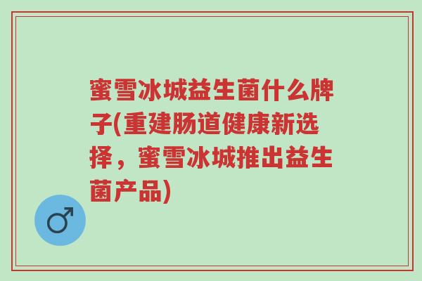 蜜雪冰城益生菌什么牌子(重建肠道健康新选择,蜜雪冰城推出益生菌产品)-第1张图片-超越 蜜雪冰城益生菌什么牌子(重建肠道健康新选择,蜜雪冰城推出益生菌产品)-第1张图片-超越
