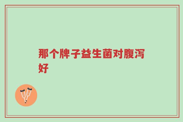 那个牌子益生菌对腹泻好-第1张图片-超越 那个牌子益生菌对腹泻好-第1张图片-超越