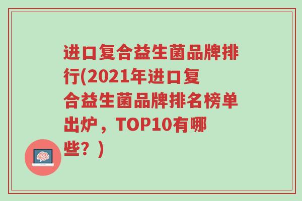进口复合益生菌品牌排行(2021年进口复合益生菌品牌排名榜单出炉,TOP10有哪些?)-第1张图片-超越 进口复合益生菌品牌排行(2021年进口复合益生菌品牌排名榜单出炉,TOP10有哪些?)-第1张图片-超越