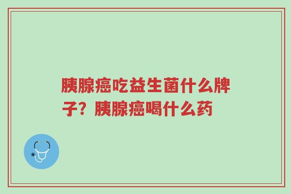 胰腺癌吃益生菌什么牌子?胰腺癌喝什么药-第1张图片-超越 胰腺癌吃益生菌什么牌子?胰腺癌喝什么药-第1张图片-超越