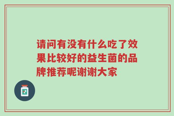请问有没有什么吃了效果比较好的益生菌的品牌推荐呢谢谢大家-第1张图片-超越 请问有没有什么吃了效果比较好的益生菌的品牌推荐呢谢谢大家-第1张图片-超越