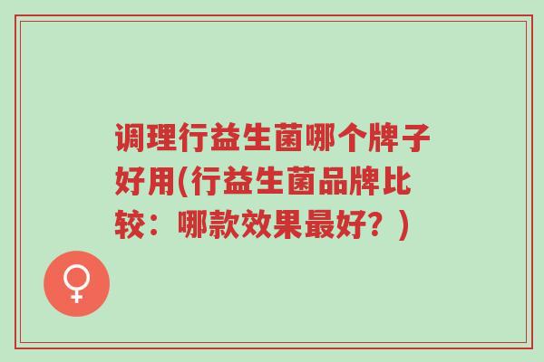 调理行益生菌哪个牌子好用(行益生菌品牌比较:哪款效果最好?)-第1张图片-超越 调理行益生菌哪个牌子好用(行益生菌品牌比较:哪款效果最好?)-第1张图片-超越