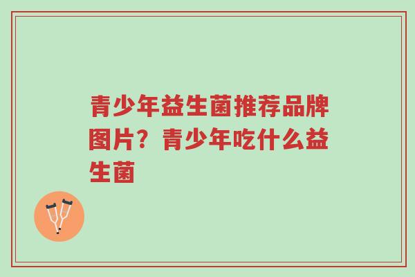 青少年益生菌推荐品牌图片?青少年吃什么益生菌-第1张图片-超越 青少年益生菌推荐品牌图片?青少年吃什么益生菌-第1张图片-超越