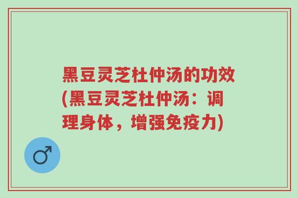 黑豆灵芝杜仲汤的功效(黑豆灵芝杜仲汤:调理身体,增强免疫力)-第1张图片-超越 黑豆灵芝杜仲汤的功效(黑豆灵芝杜仲汤:调理身体,增强免疫力)-第1张图片-超越