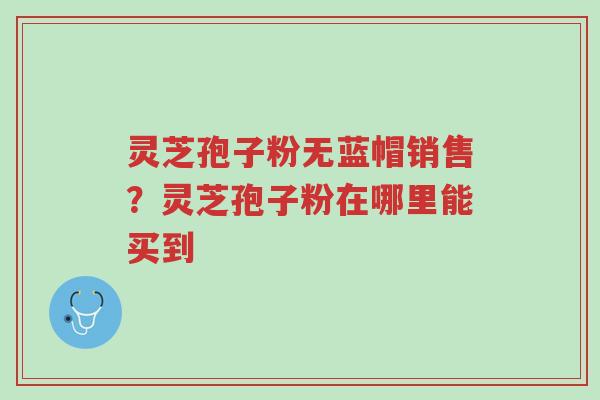 灵芝孢子粉无蓝帽销售?灵芝孢子粉在哪里能买到-第1张图片-超越 灵芝孢子粉无蓝帽销售?灵芝孢子粉在哪里能买到-第1张图片-超越