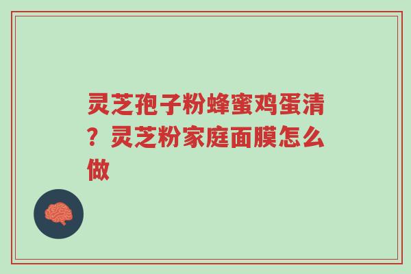 灵芝孢子粉蜂蜜鸡蛋清？灵芝粉家庭面膜怎么做-第1张图片-超越
