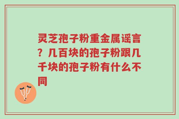 灵芝孢子粉重金属谣言?几百块的孢子粉跟几千块的孢子粉有什么不同-第1张图片-超越 灵芝孢子粉重金属谣言?几百块的孢子粉跟几千块的孢子粉有什么不同-第1张图片-超越