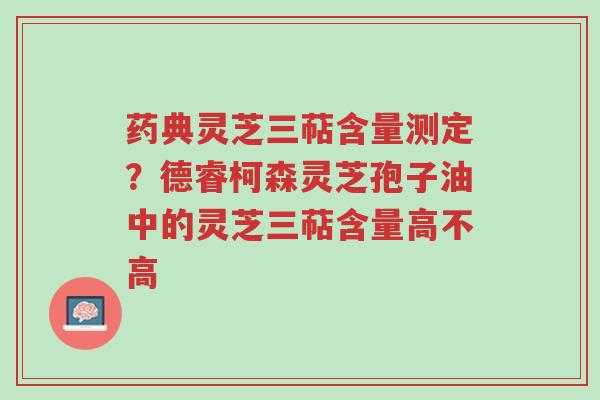 药典灵芝三萜含量测定?德睿柯森灵芝孢子油中的灵芝三萜含量高不高-第1张图片-超越 药典灵芝三萜含量测定?德睿柯森灵芝孢子油中的灵芝三萜含量高不高-第1张图片-超越