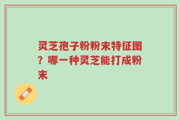 灵芝孢子粉粉末特征图?哪一种灵芝能打成粉末-第1张图片-超越 灵芝孢子粉粉末特征图?哪一种灵芝能打成粉末-第1张图片-超越