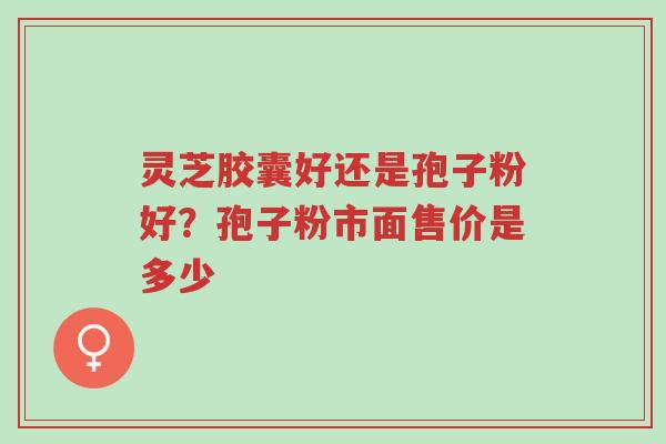 灵芝胶囊好还是孢子粉好?孢子粉市面售价是多少-第1张图片-超越 灵芝胶囊好还是孢子粉好?孢子粉市面售价是多少-第1张图片-超越