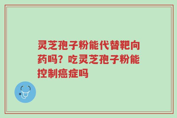灵芝孢子粉能代替靶向药吗?吃灵芝孢子粉能控制癌症吗-第1张图片-超越 灵芝孢子粉能代替靶向药吗?吃灵芝孢子粉能控制癌症吗-第1张图片-超越