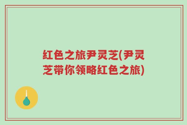 红色之旅尹灵芝(尹灵芝带你领略红色之旅)-第1张图片-超越