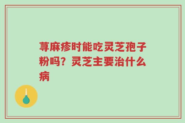 荨麻疹时能吃灵芝孢子粉吗?灵芝主要治什么病-第1张图片-超越 荨麻疹时能吃灵芝孢子粉吗?灵芝主要治什么病-第1张图片-超越