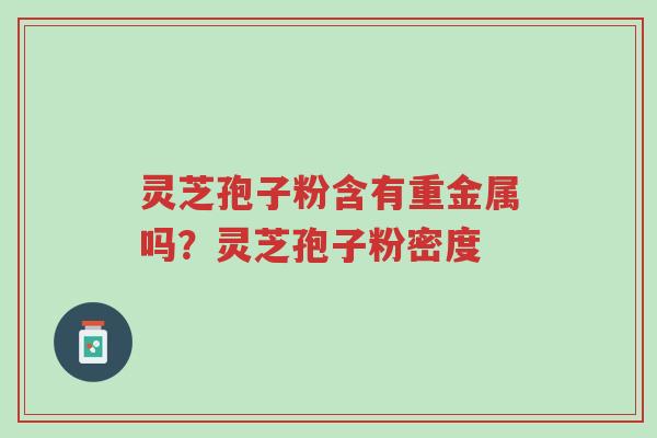 灵芝孢子粉含有重金属吗?灵芝孢子粉密度-第1张图片-超越 灵芝孢子粉含有重金属吗?灵芝孢子粉密度-第1张图片-超越