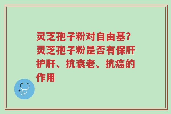 灵芝孢子粉对自由基?灵芝孢子粉是否有保肝护肝、抗衰老、抗癌的作用-第1张图片-超越 灵芝孢子粉对自由基?灵芝孢子粉是否有保肝护肝、抗衰老、抗癌的作用-第1张图片-超越
